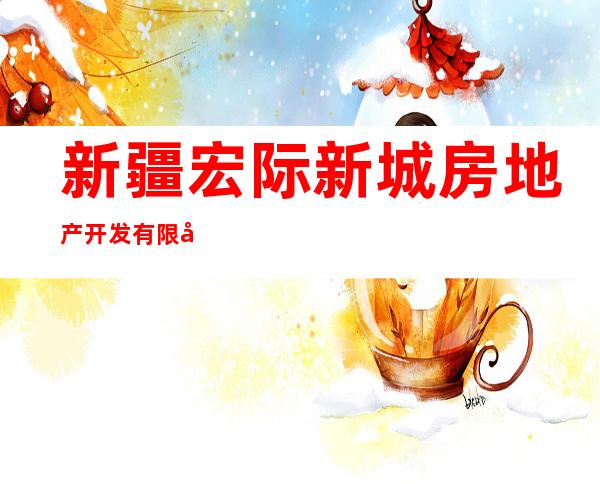 新疆宏际新城房地产开发有限公司